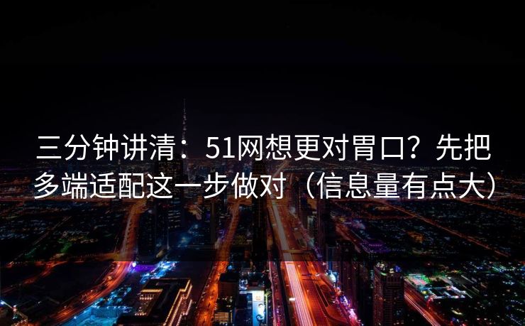 三分钟讲清：51网想更对胃口？先把多端适配这一步做对（信息量有点大）