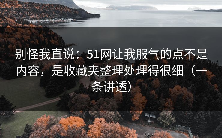 别怪我直说：51网让我服气的点不是内容，是收藏夹整理处理得很细（一条讲透）