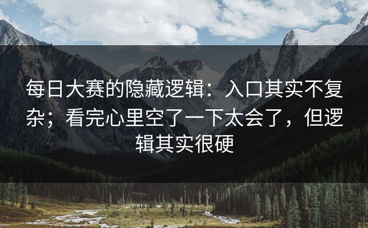 每日大赛的隐藏逻辑：入口其实不复杂；看完心里空了一下太会了，但逻辑其实很硬