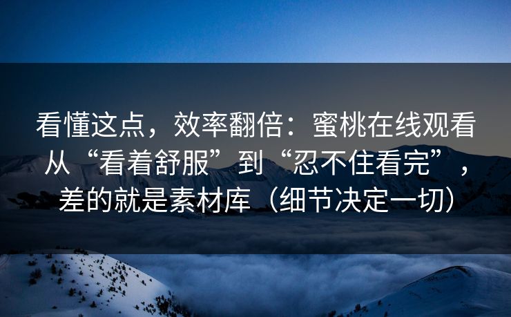 看懂这点，效率翻倍：蜜桃在线观看从“看着舒服”到“忍不住看完”，差的就是素材库（细节决定一切）