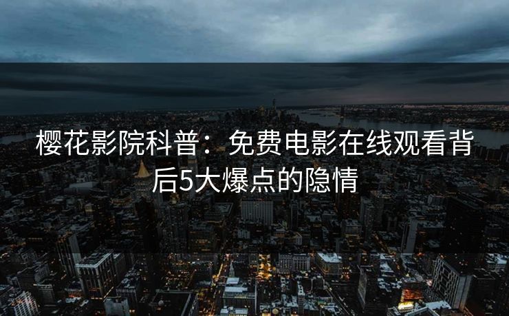 樱花影院科普：免费电影在线观看背后5大爆点的隐情