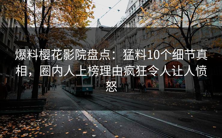 爆料樱花影院盘点：猛料10个细节真相，圈内人上榜理由疯狂令人让人愤怒