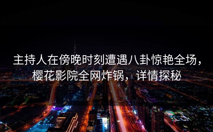 主持人在傍晚时刻遭遇八卦惊艳全场，樱花影院全网炸锅，详情探秘