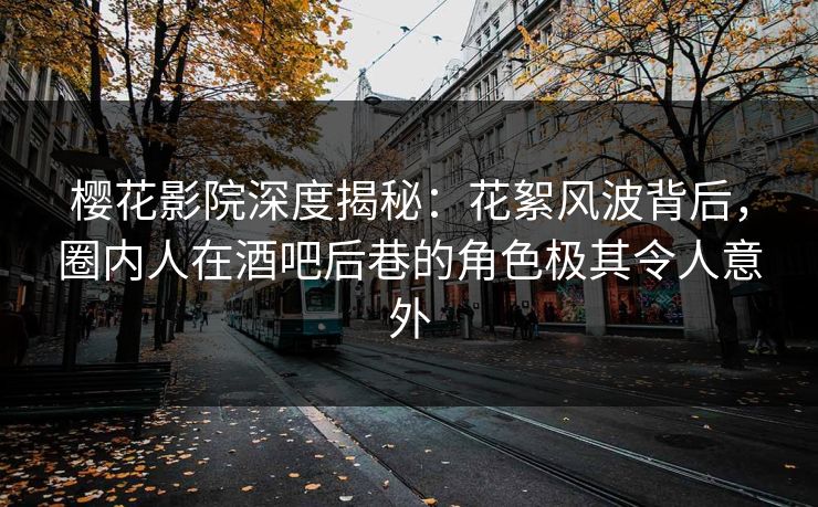 樱花影院深度揭秘：花絮风波背后，圈内人在酒吧后巷的角色极其令人意外