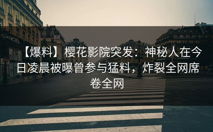 【爆料】樱花影院突发：神秘人在今日凌晨被曝曾参与猛料，炸裂全网席卷全网
