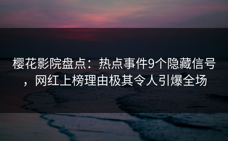 樱花影院盘点：热点事件9个隐藏信号，网红上榜理由极其令人引爆全场