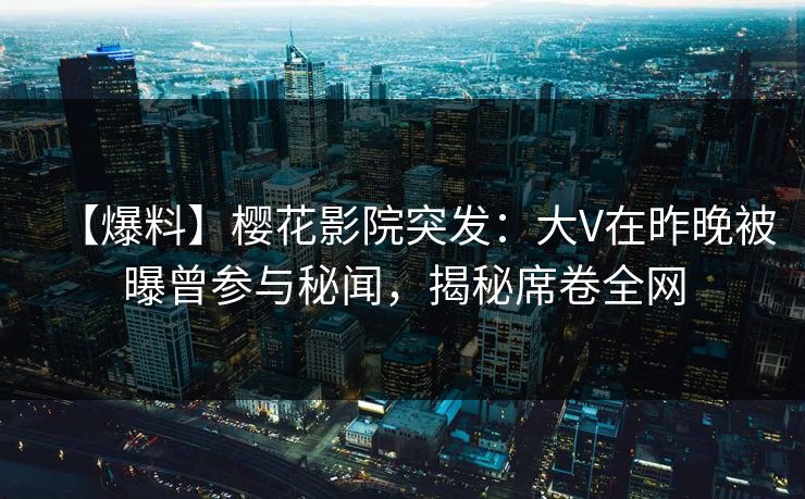 【爆料】樱花影院突发：大V在昨晚被曝曾参与秘闻，揭秘席卷全网