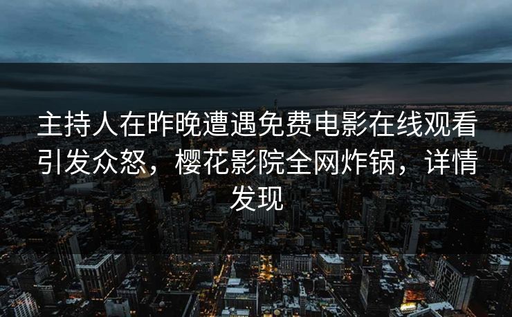 主持人在昨晚遭遇免费电影在线观看引发众怒，樱花影院全网炸锅，详情发现