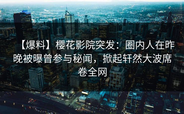 【爆料】樱花影院突发：圈内人在昨晚被曝曾参与秘闻，掀起轩然大波席卷全网
