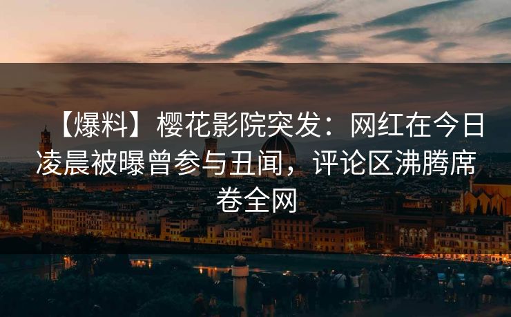 【爆料】樱花影院突发：网红在今日凌晨被曝曾参与丑闻，评论区沸腾席卷全网