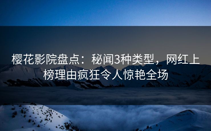 樱花影院盘点：秘闻3种类型，网红上榜理由疯狂令人惊艳全场