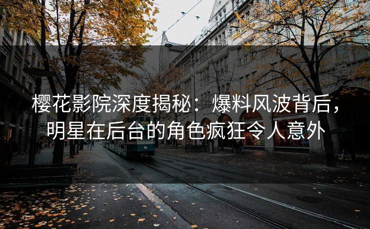 樱花影院深度揭秘：爆料风波背后，明星在后台的角色疯狂令人意外