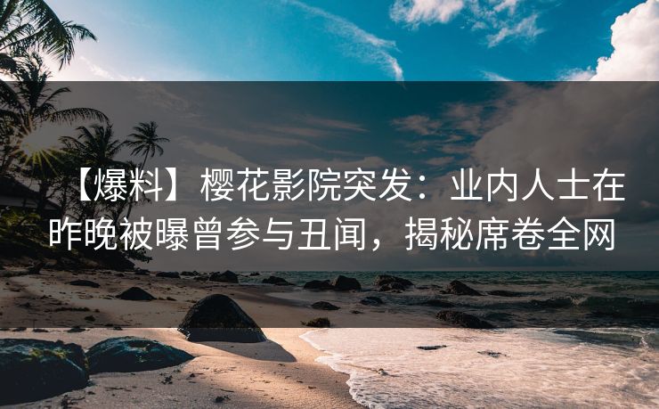 【爆料】樱花影院突发：业内人士在昨晚被曝曾参与丑闻，揭秘席卷全网