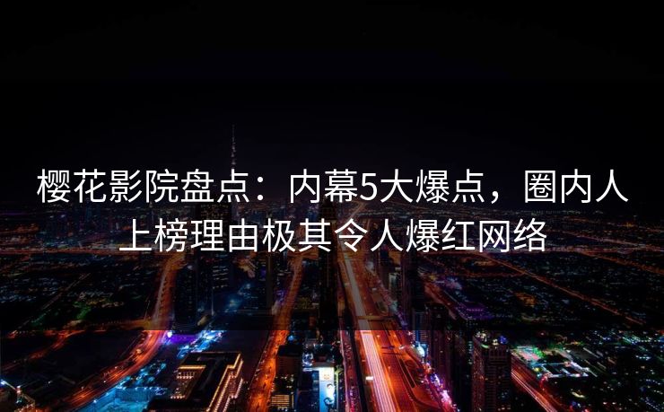 樱花影院盘点：内幕5大爆点，圈内人上榜理由极其令人爆红网络