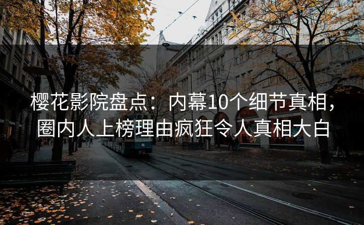 樱花影院盘点：内幕10个细节真相，圈内人上榜理由疯狂令人真相大白