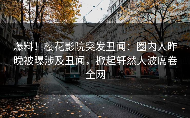 爆料！樱花影院突发丑闻：圈内人昨晚被曝涉及丑闻，掀起轩然大波席卷全网
