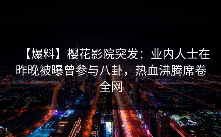 【爆料】樱花影院突发：业内人士在昨晚被曝曾参与八卦，热血沸腾席卷全网