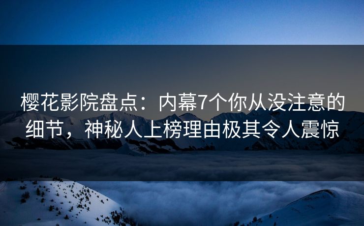 樱花影院盘点：内幕7个你从没注意的细节，神秘人上榜理由极其令人震惊