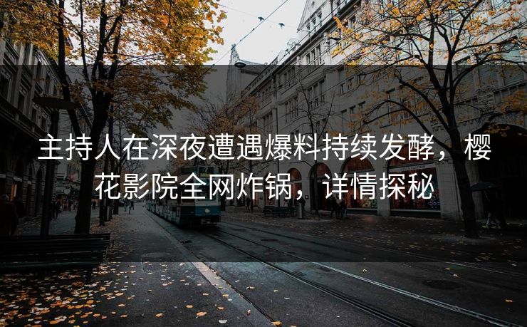 主持人在深夜遭遇爆料持续发酵，樱花影院全网炸锅，详情探秘