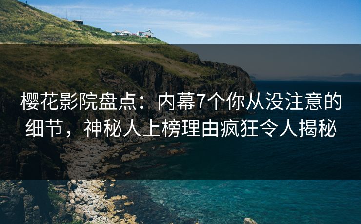 樱花影院盘点：内幕7个你从没注意的细节，神秘人上榜理由疯狂令人揭秘