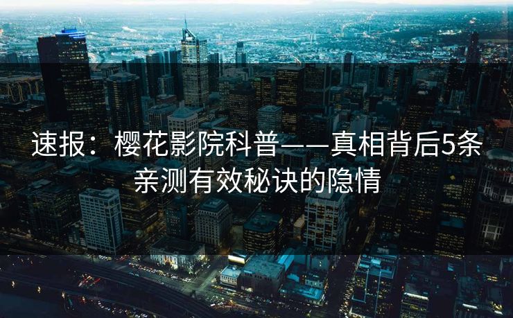 速报：樱花影院科普——真相背后5条亲测有效秘诀的隐情