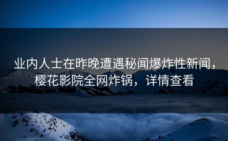 业内人士在昨晚遭遇秘闻爆炸性新闻，樱花影院全网炸锅，详情查看