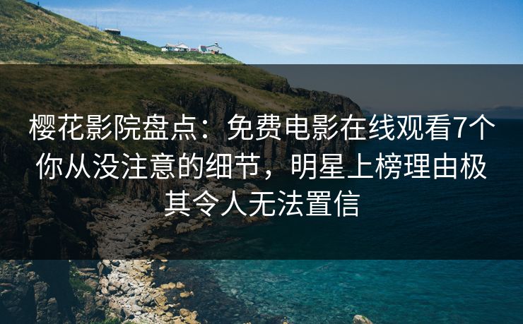 樱花影院盘点：免费电影在线观看7个你从没注意的细节，明星上榜理由极其令人无法置信