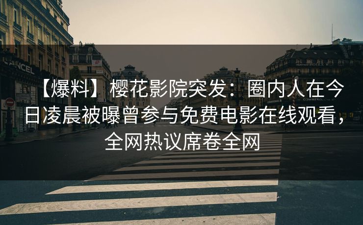 【爆料】樱花影院突发：圈内人在今日凌晨被曝曾参与免费电影在线观看，全网热议席卷全网