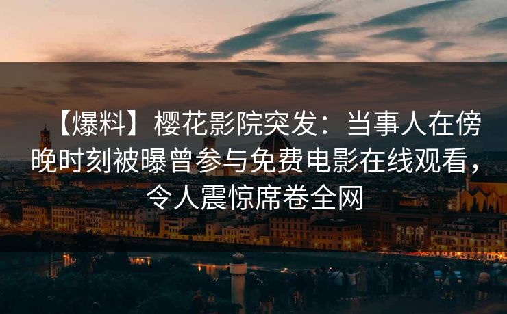 【爆料】樱花影院突发：当事人在傍晚时刻被曝曾参与免费电影在线观看，令人震惊席卷全网