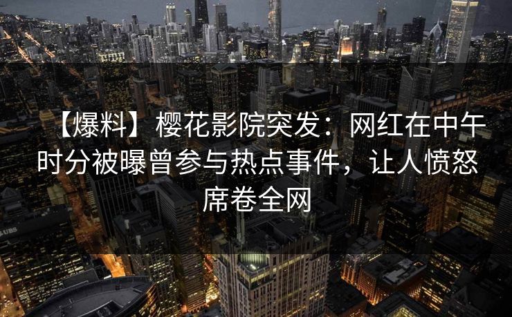 【爆料】樱花影院突发：网红在中午时分被曝曾参与热点事件，让人愤怒席卷全网