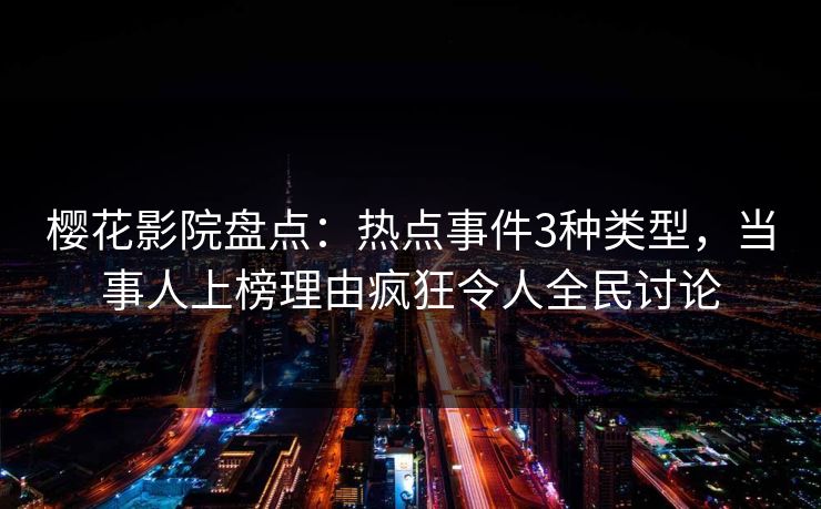 樱花影院盘点：热点事件3种类型，当事人上榜理由疯狂令人全民讨论