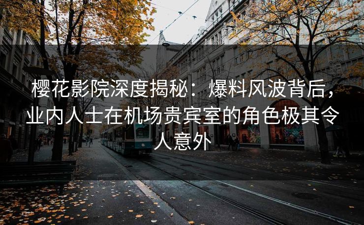 樱花影院深度揭秘：爆料风波背后，业内人士在机场贵宾室的角色极其令人意外