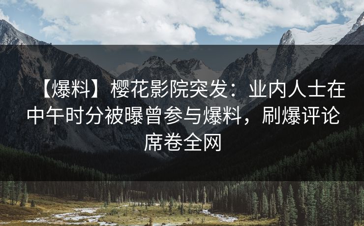 【爆料】樱花影院突发：业内人士在中午时分被曝曾参与爆料，刷爆评论席卷全网