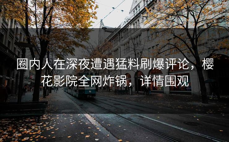 圈内人在深夜遭遇猛料刷爆评论，樱花影院全网炸锅，详情围观