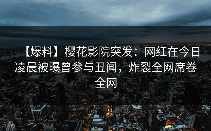 【爆料】樱花影院突发：网红在今日凌晨被曝曾参与丑闻，炸裂全网席卷全网