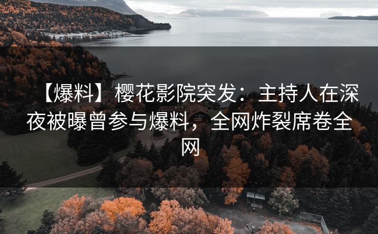 【爆料】樱花影院突发：主持人在深夜被曝曾参与爆料，全网炸裂席卷全网