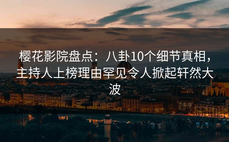 樱花影院盘点：八卦10个细节真相，主持人上榜理由罕见令人掀起轩然大波