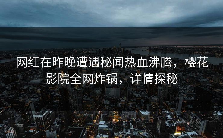 网红在昨晚遭遇秘闻热血沸腾，樱花影院全网炸锅，详情探秘