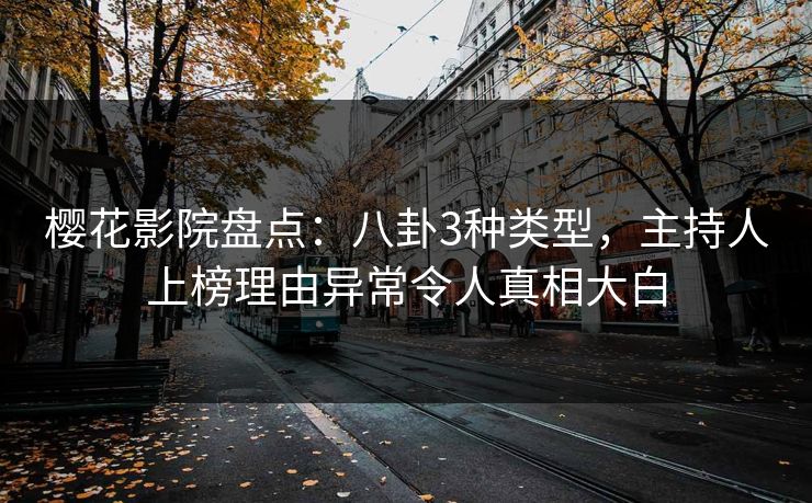 樱花影院盘点：八卦3种类型，主持人上榜理由异常令人真相大白