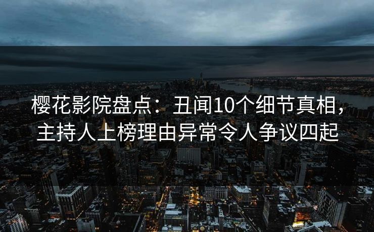 樱花影院盘点：丑闻10个细节真相，主持人上榜理由异常令人争议四起