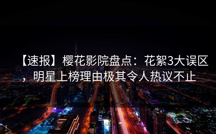 【速报】樱花影院盘点：花絮3大误区，明星上榜理由极其令人热议不止