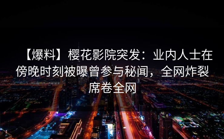 【爆料】樱花影院突发：业内人士在傍晚时刻被曝曾参与秘闻，全网炸裂席卷全网