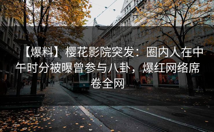 【爆料】樱花影院突发：圈内人在中午时分被曝曾参与八卦，爆红网络席卷全网