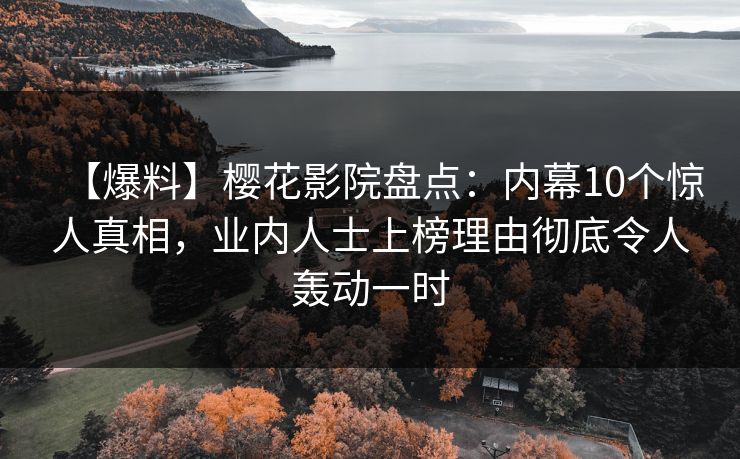【爆料】樱花影院盘点：内幕10个惊人真相，业内人士上榜理由彻底令人轰动一时