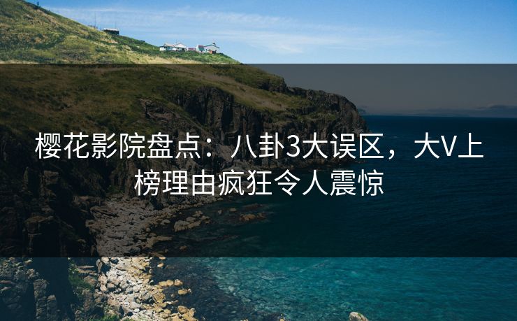 樱花影院盘点：八卦3大误区，大V上榜理由疯狂令人震惊