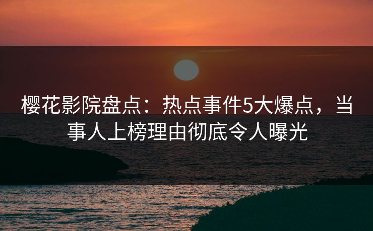樱花影院盘点：热点事件5大爆点，当事人上榜理由彻底令人曝光