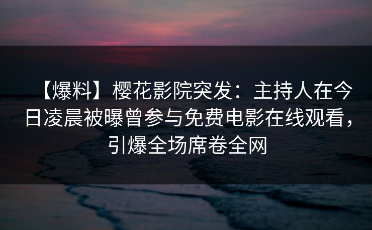【爆料】樱花影院突发：主持人在今日凌晨被曝曾参与免费电影在线观看，引爆全场席卷全网