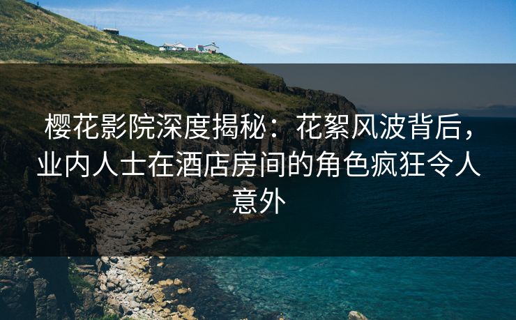 樱花影院深度揭秘：花絮风波背后，业内人士在酒店房间的角色疯狂令人意外