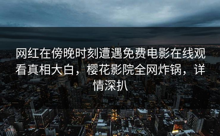 网红在傍晚时刻遭遇免费电影在线观看真相大白，樱花影院全网炸锅，详情深扒