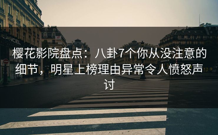 樱花影院盘点：八卦7个你从没注意的细节，明星上榜理由异常令人愤怒声讨